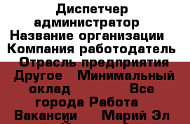 Диспетчер-администратор › Название организации ­ Компания-работодатель › Отрасль предприятия ­ Другое › Минимальный оклад ­ 23 000 - Все города Работа » Вакансии   . Марий Эл респ.,Йошкар-Ола г.